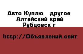 Авто Куплю - другое. Алтайский край,Рубцовск г.